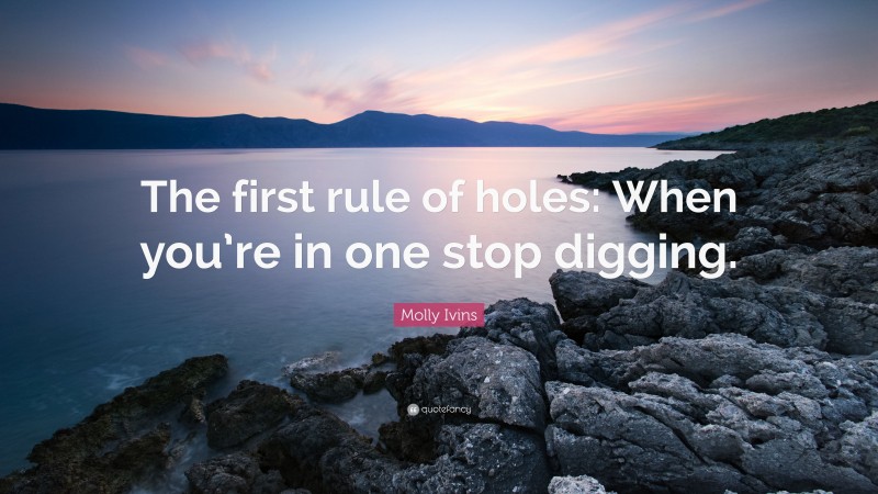Molly Ivins Quote: “The first rule of holes: When you’re in one stop digging.”