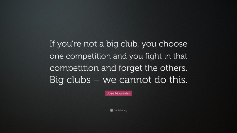 Jose Mourinho Quote: “If you’re not a big club, you choose one competition and you fight in that competition and forget the others. Big clubs – we cannot do this.”