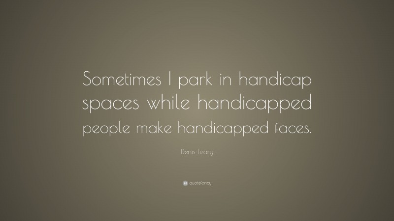 Denis Leary Quote: “Sometimes I park in handicap spaces while handicapped people make handicapped faces.”