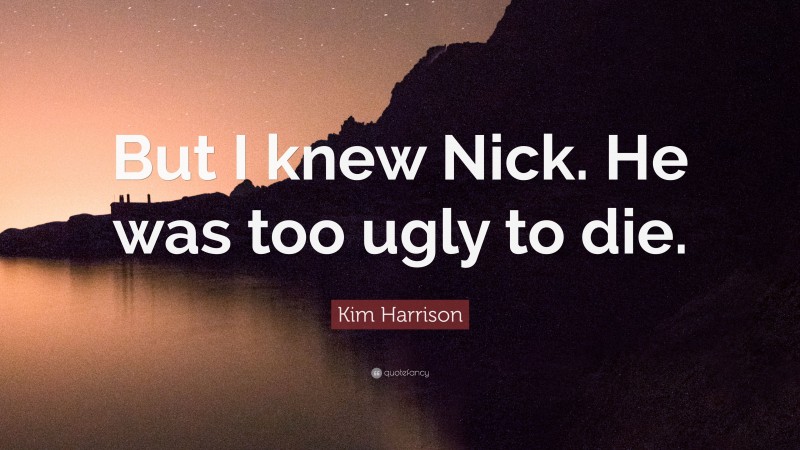 Kim Harrison Quote: “But I knew Nick. He was too ugly to die.”