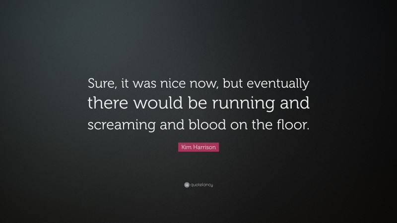 Kim Harrison Quote: “Sure, it was nice now, but eventually there would be running and screaming and blood on the floor.”