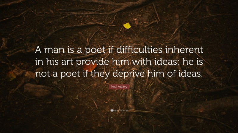 Paul Valéry Quote: “A man is a poet if difficulties inherent in his art provide him with ideas; he is not a poet if they deprive him of ideas.”