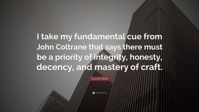 Cornel West Quote: “I take my fundamental cue from John Coltrane that says there must be a priority of integrity, honesty, decency, and mastery of craft.”