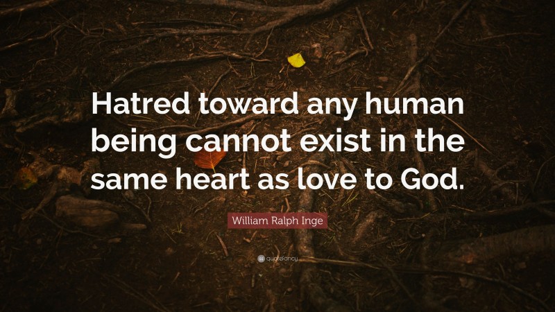 William Ralph Inge Quote: “Hatred toward any human being cannot exist in the same heart as love to God.”