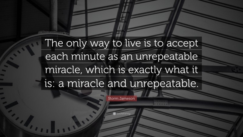 Storm Jameson Quote: “The only way to live is to accept each minute as an unrepeatable miracle, which is exactly what it is: a miracle and unrepeatable.”