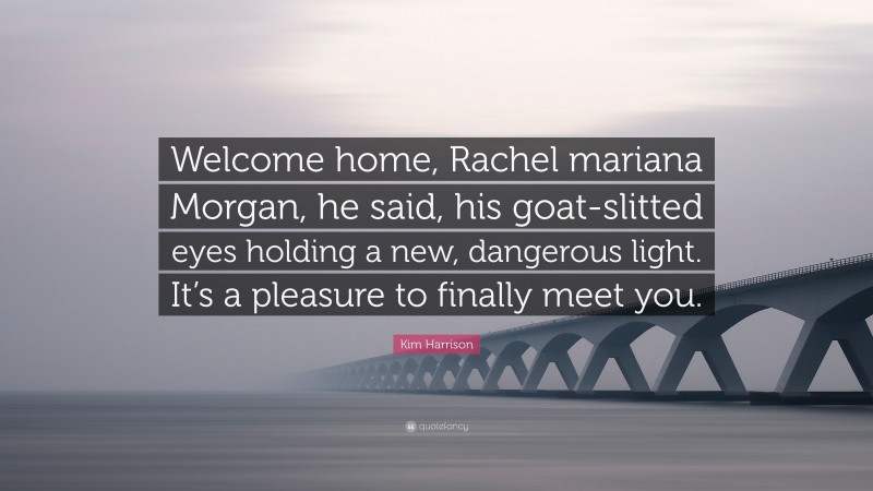 Kim Harrison Quote: “Welcome home, Rachel mariana Morgan, he said, his goat-slitted eyes holding a new, dangerous light. It’s a pleasure to finally meet you.”