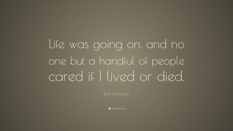 Kim Harrison Quote: “Life was going on, and no one but a handful of people cared if I lived or died.”