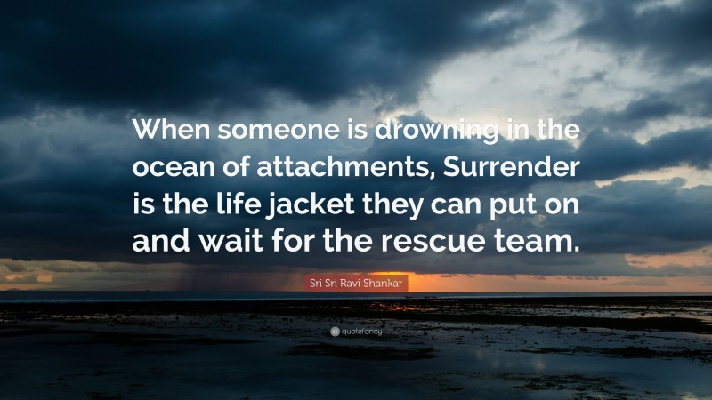 Sri Sri Ravi Shankar Quote: “When someone is drowning in the ocean of attachments, Surrender is the life jacket they can put on and wait for the rescue team.”