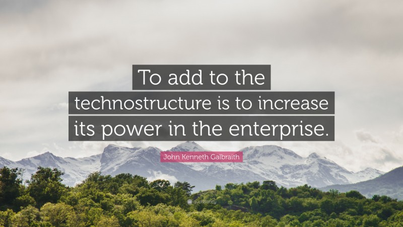 John Kenneth Galbraith Quote: “To add to the technostructure is to increase its power in the enterprise.”