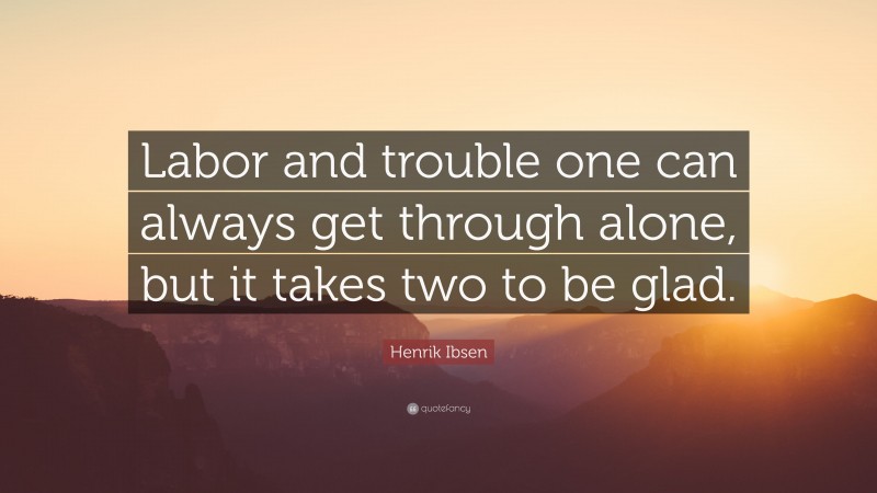 Henrik Ibsen Quote: “Labor and trouble one can always get through alone, but it takes two to be glad.”