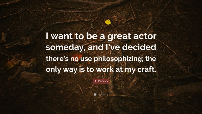 Al Pacino Quote: “I want to be a great actor someday, and I’ve decided there’s no use philosophizing; the only way is to work at my craft.”