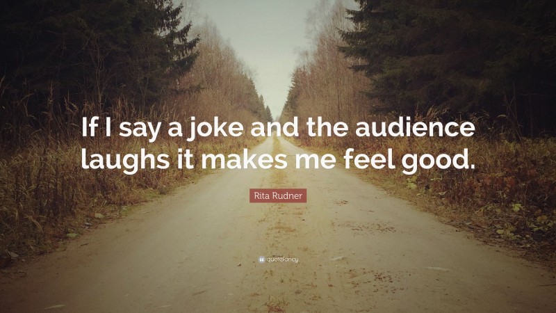Rita Rudner Quote: “If I say a joke and the audience laughs it makes me feel good.”