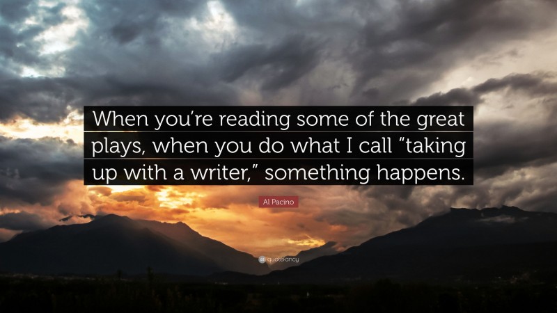 Al Pacino Quote: “When you’re reading some of the great plays, when you do what I call “taking up with a writer,” something happens.”