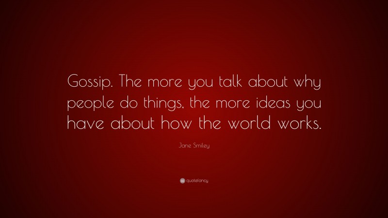 Jane Smiley Quote: “Gossip. The more you talk about why people do things, the more ideas you have about how the world works.”