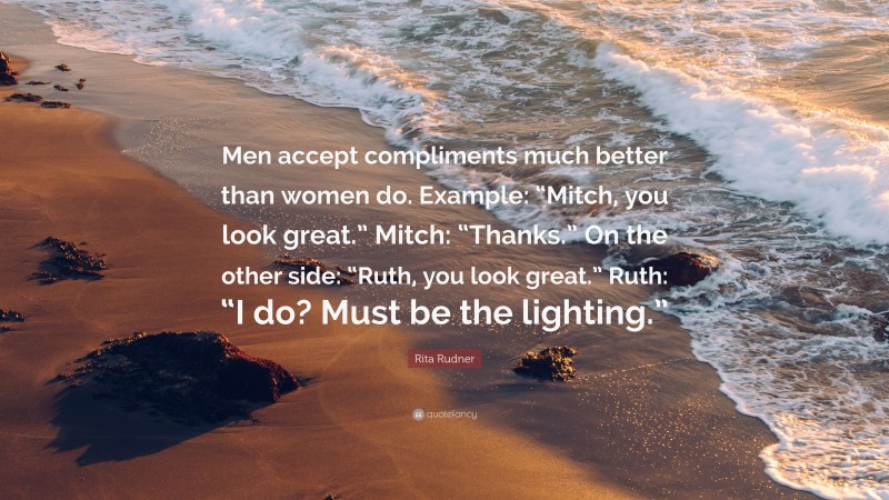 Rita Rudner Quote: “Men accept compliments much better than women do. Example: “Mitch, you look great.” Mitch: “Thanks.” On the other side: “Ruth, you look great.” Ruth: “I do? Must be the lighting.””