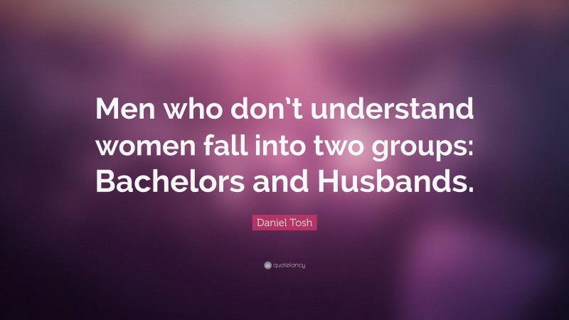 Daniel Tosh Quote: “Men who don’t understand women fall into two groups: Bachelors and Husbands.”