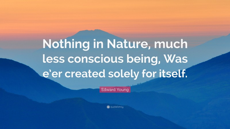Edward Young Quote: “Nothing in Nature, much less conscious being, Was e’er created solely for itself.”