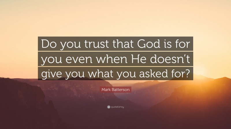 Mark Batterson Quote: “Do you trust that God is for you even when He doesn’t give you what you asked for?”