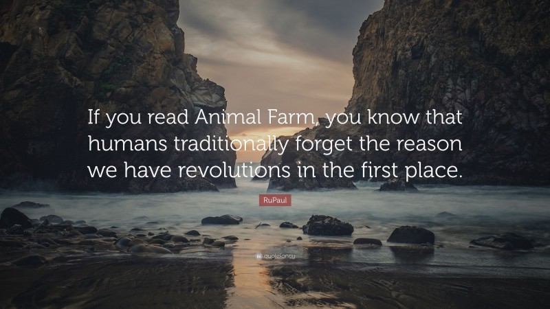 RuPaul Quote: “If you read Animal Farm, you know that humans traditionally forget the reason we have revolutions in the first place.”