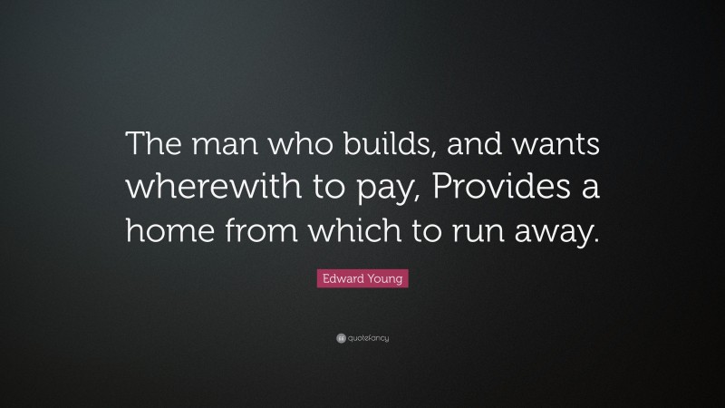 Edward Young Quote: “The man who builds, and wants wherewith to pay, Provides a home from which to run away.”