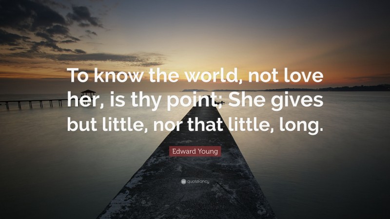 Edward Young Quote: “To know the world, not love her, is thy point; She gives but little, nor that little, long.”