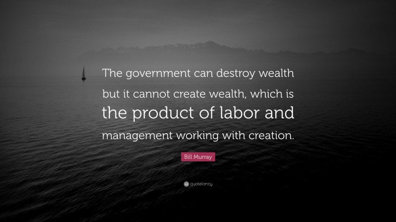 Bill Murray Quote: “The government can destroy wealth but it cannot create wealth, which is the product of labor and management working with creation.”