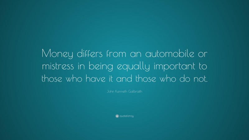 John Kenneth Galbraith Quote: “Money differs from an automobile or mistress in being equally important to those who have it and those who do not.”