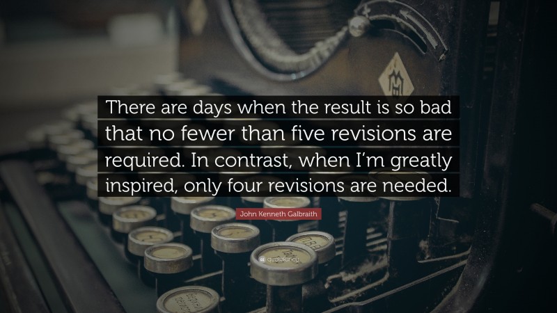John Kenneth Galbraith Quote: “There are days when the result is so bad that no fewer than five revisions are required. In contrast, when I’m greatly inspired, only four revisions are needed.”
