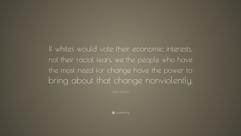 Jesse Jackson Quote: “If whites would vote their economic interests, not their racial fears, we the people who have the most need for change have the power to bring about that change nonviolently.”