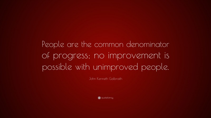 John Kenneth Galbraith Quote: “People are the common denominator of progress; no improvement is possible with unimproved people.”