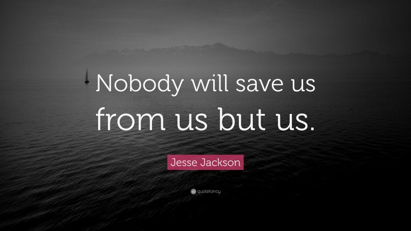 Jesse Jackson Quote: “Nobody will save us from us but us.”