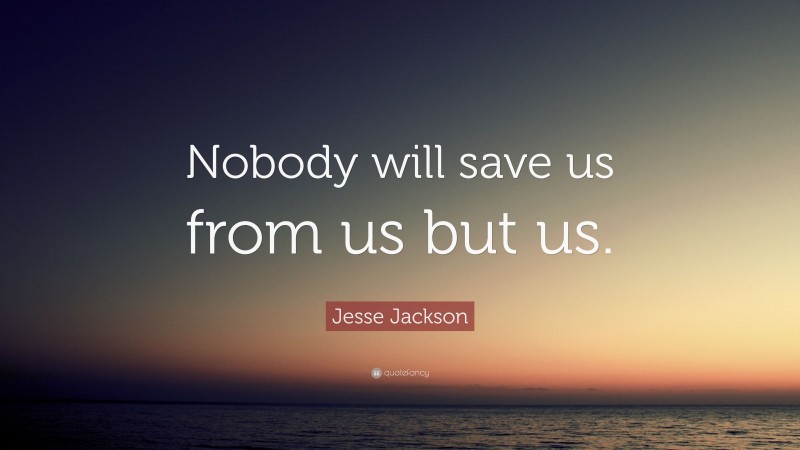 Jesse Jackson Quote: “Nobody will save us from us but us.”