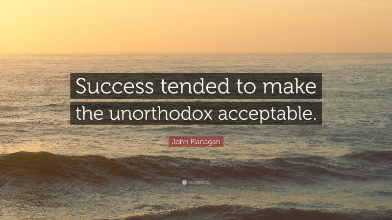 John Flanagan Quote: “Success tended to make the unorthodox acceptable.”
