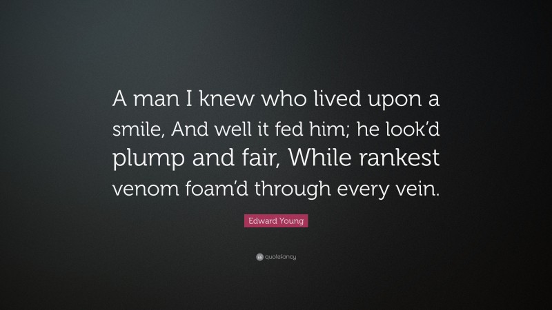 Edward Young Quote: “A man I knew who lived upon a smile, And well it fed him; he look’d plump and fair, While rankest venom foam’d through every vein.”