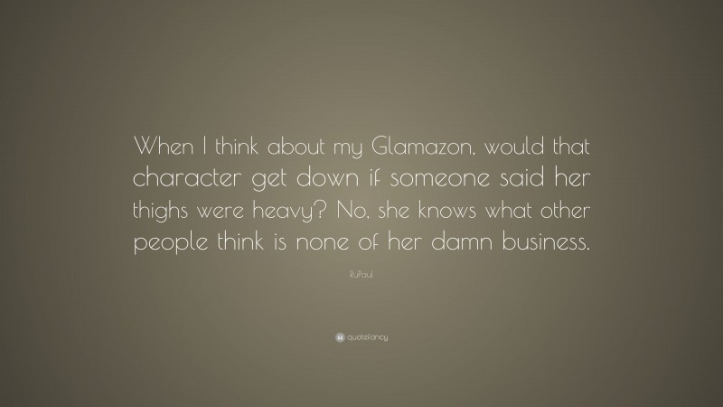 RuPaul Quote: “When I think about my Glamazon, would that character get down if someone said her thighs were heavy? No, she knows what other people think is none of her damn business.”
