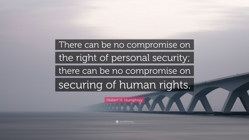 Hubert H. Humphrey Quote: “There can be no compromise on the right of personal security; there can be no compromise on securing of human rights.”