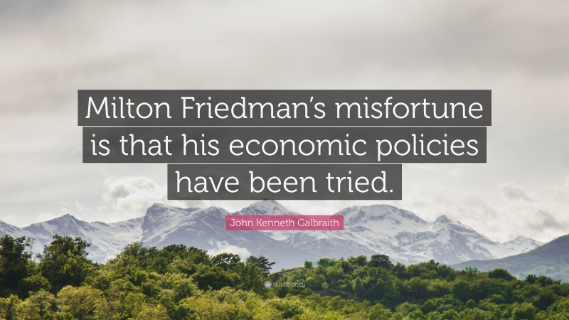 John Kenneth Galbraith Quote: “Milton Friedman’s misfortune is that his economic policies have been tried.”