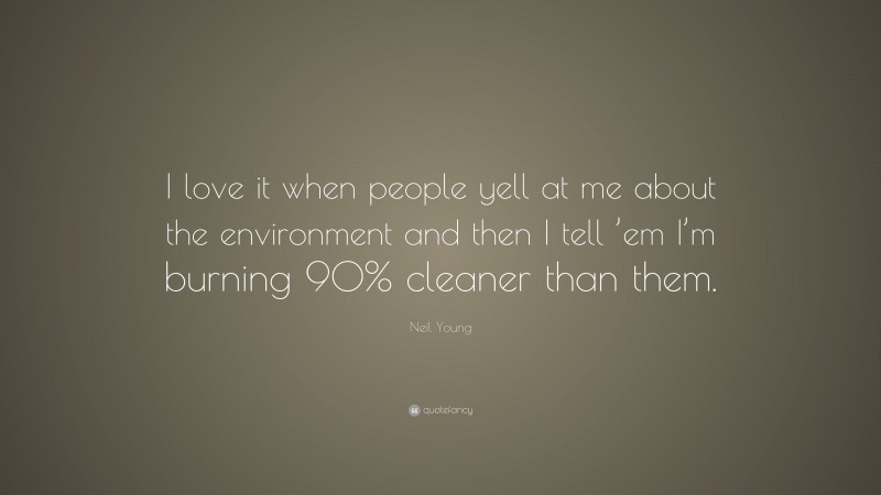 Neil Young Quote: “I love it when people yell at me about the environment and then I tell ’em I’m burning 90% cleaner than them.”