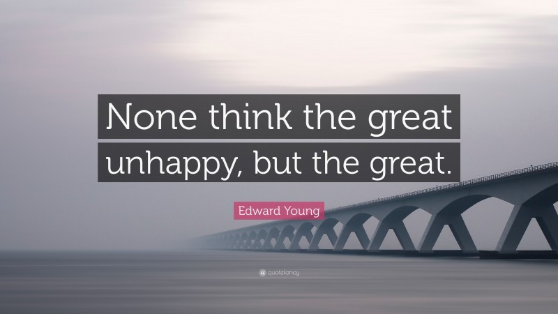 Edward Young Quote: “None think the great unhappy, but the great.”