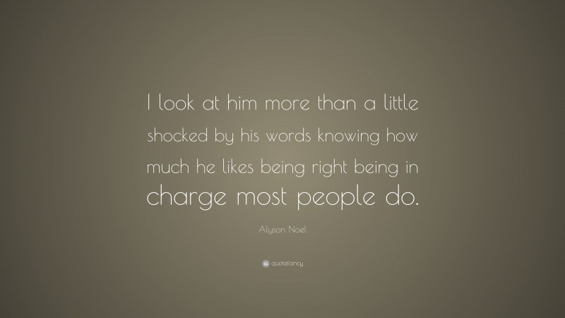 Alyson Noel Quote: “I look at him more than a little shocked by his words knowing how much he likes being right being in charge most people do.”