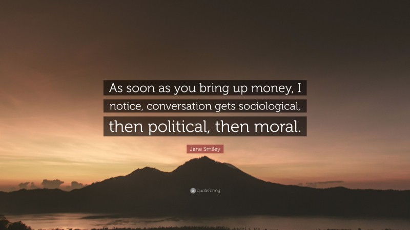 Jane Smiley Quote: “As soon as you bring up money, I notice, conversation gets sociological, then political, then moral.”