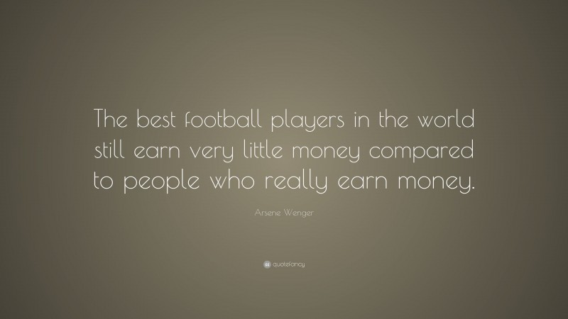 Arsene Wenger Quote: “The best football players in the world still earn very little money compared to people who really earn money.”