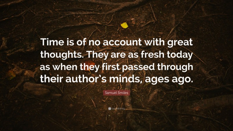 Samuel Smiles Quote: “Time is of no account with great thoughts. They are as fresh today as when they first passed through their author’s minds, ages ago.”