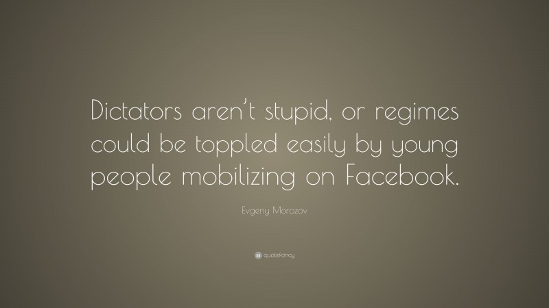 Evgeny Morozov Quote: “Dictators aren’t stupid, or regimes could be toppled easily by young people mobilizing on Facebook.”