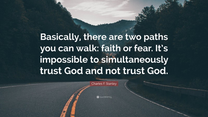 Charles F. Stanley Quote: “Basically, there are two paths you can walk: faith or fear. It’s impossible to simultaneously trust God and not trust God.”