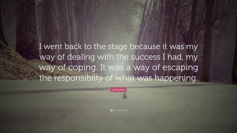 Al Pacino Quote: “I went back to the stage because it was my way of dealing with the success I had, my way of coping. It was a way of escaping the responsibilty of what was happening.”