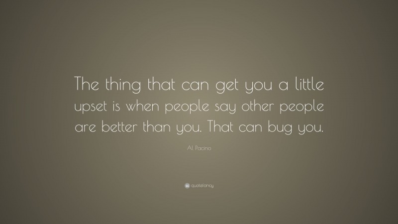 Al Pacino Quote: “The thing that can get you a little upset is when people say other people are better than you. That can bug you.”