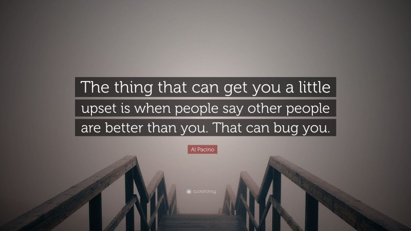 Al Pacino Quote: “The thing that can get you a little upset is when people say other people are better than you. That can bug you.”