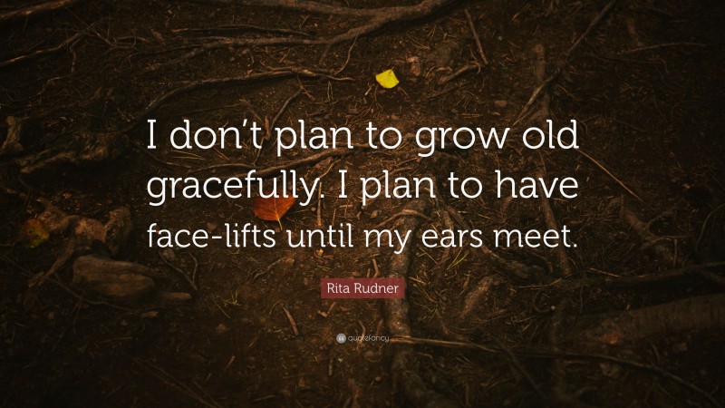 Rita Rudner Quote: “I don’t plan to grow old gracefully. I plan to have face-lifts until my ears meet.”