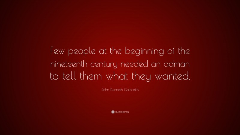John Kenneth Galbraith Quote: “Few people at the beginning of the nineteenth century needed an adman to tell them what they wanted.”